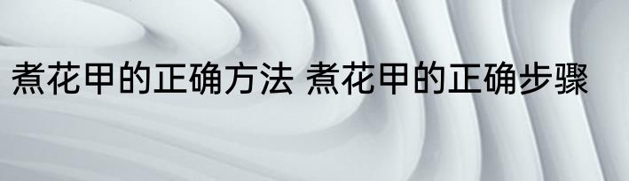 煮花甲的正确方法 煮花甲的正确步骤