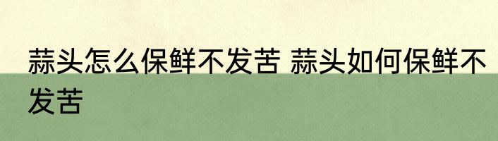 蒜头怎么保鲜不发苦 蒜头如何保鲜不发苦