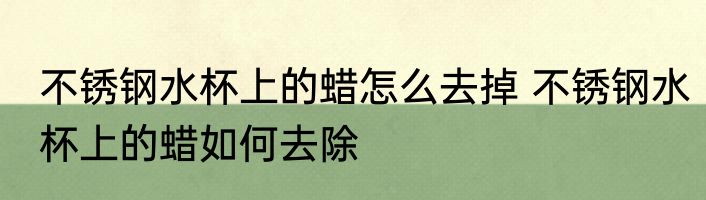 不锈钢水杯上的蜡怎么去掉 不锈钢水杯上的蜡如何去除
