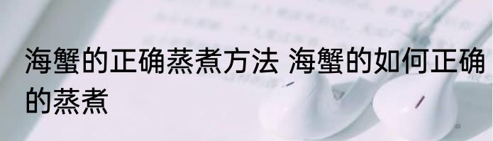 海蟹的正确蒸煮方法 海蟹的如何正确的蒸煮