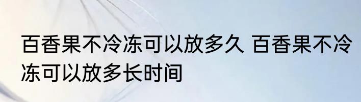 百香果不冷冻可以放多久 百香果不冷冻可以放多长时间