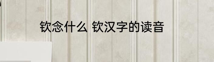 钦念什么 钦汉字的读音