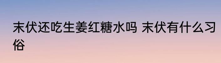 末伏还吃生姜红糖水吗 末伏有什么习俗