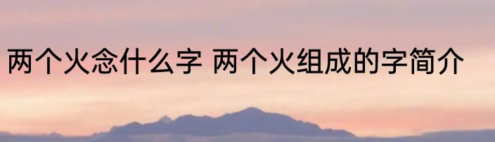 两个火念什么字 两个火组成的字简介