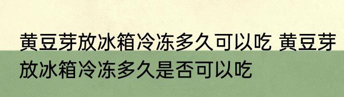 黄豆芽放冰箱冷冻多久可以吃 黄豆芽放冰箱冷冻多久是否可以吃
