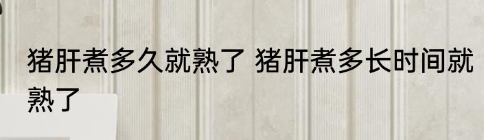 猪肝煮多久就熟了 猪肝煮多长时间就熟了