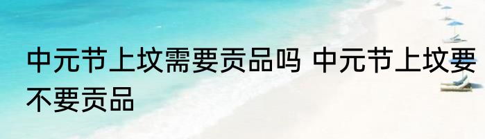 中元节上坟需要贡品吗 中元节上坟要不要贡品