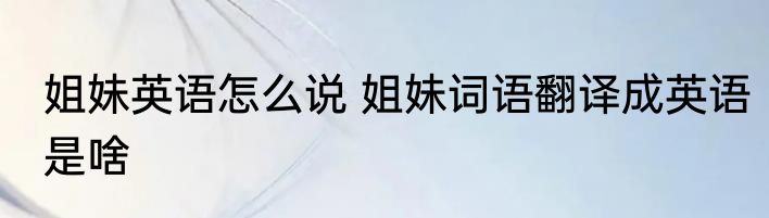 姐妹英语怎么说 姐妹词语翻译成英语是啥