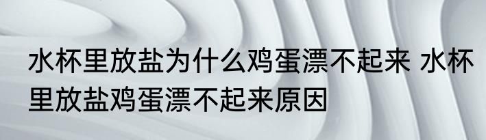 水杯里放盐为什么鸡蛋漂不起来 水杯里放盐鸡蛋漂不起来原因
