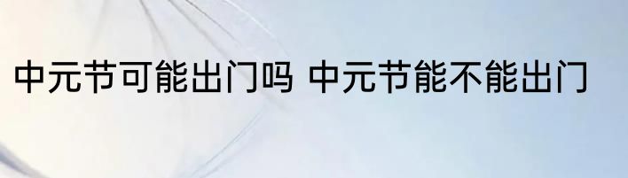 中元节可能出门吗 中元节能不能出门