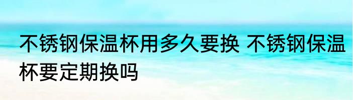 不锈钢保温杯用多久要换 不锈钢保温杯要定期换吗