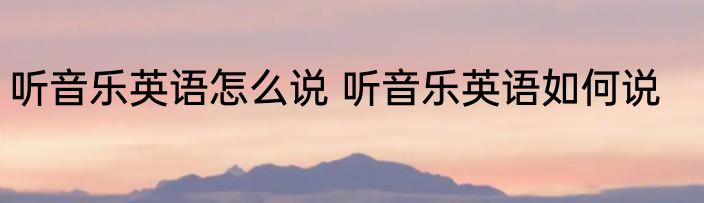 听音乐英语怎么说 听音乐英语如何说
