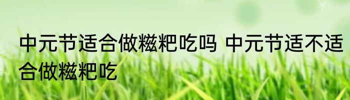 中元节适合做糍粑吃吗 中元节适不适合做糍粑吃