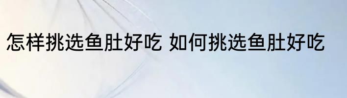 怎样挑选鱼肚好吃 如何挑选鱼肚好吃
