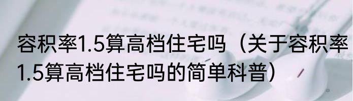容积率1.5算高档住宅吗（关于容积率1.5算高档住宅吗的简单科普）