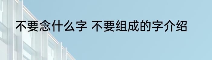 不要念什么字 不要组成的字介绍