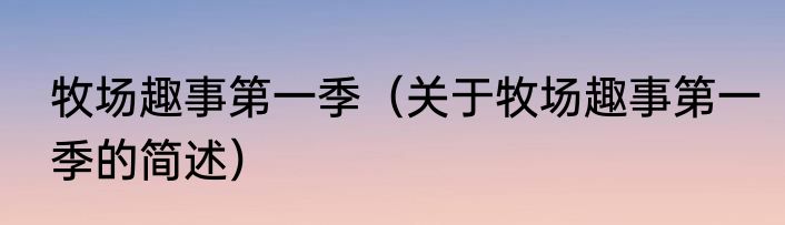 牧场趣事第一季（关于牧场趣事第一季的简述）