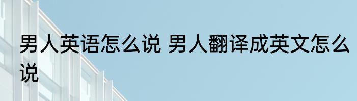 男人英语怎么说 男人翻译成英文怎么说