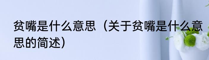 贫嘴是什么意思（关于贫嘴是什么意思的简述）