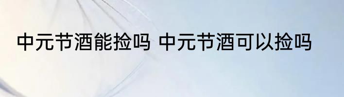 中元节酒能捡吗 中元节酒可以捡吗