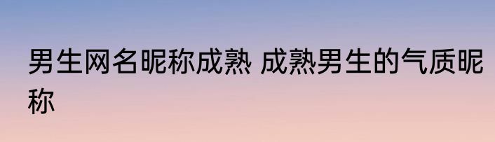 男生网名昵称成熟 成熟男生的气质昵称