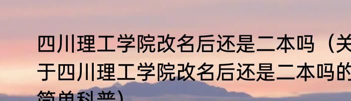 四川理工学院改名后还是二本吗（关于四川理工学院改名后还是二本吗的简单科普）