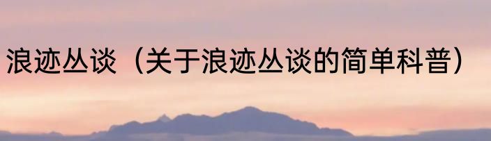 浪迹丛谈（关于浪迹丛谈的简单科普）