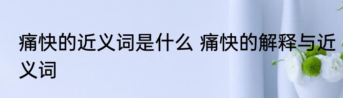 痛快的近义词是什么 痛快的解释与近义词