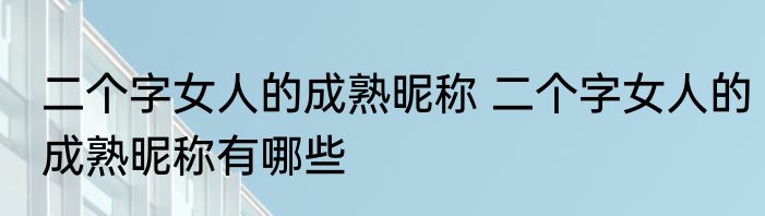 二个字女人的成熟昵称 二个字女人的成熟昵称有哪些