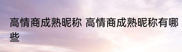 高情商成熟昵称 高情商成熟昵称有哪些
