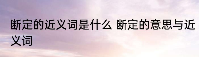 断定的近义词是什么 断定的意思与近义词