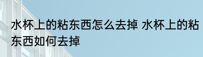 水杯上的粘东西怎么去掉 水杯上的粘东西如何去掉