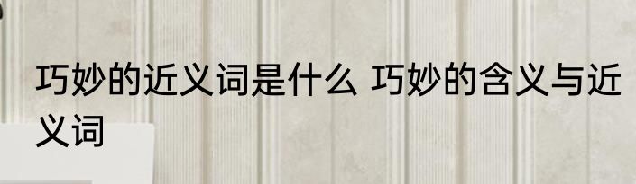 巧妙的近义词是什么 巧妙的含义与近义词