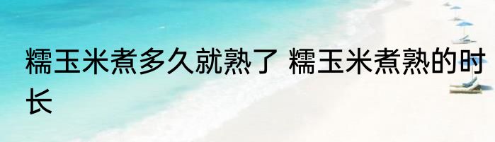 糯玉米煮多久就熟了 糯玉米煮熟的时长