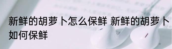 新鲜的胡萝卜怎么保鲜 新鲜的胡萝卜如何保鲜