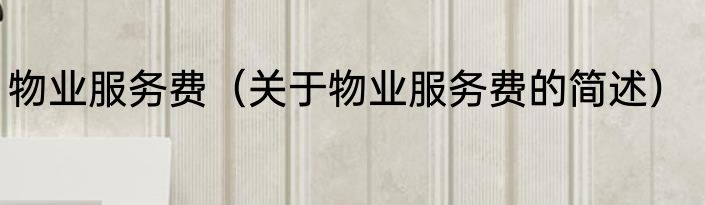 物业服务费（关于物业服务费的简述）