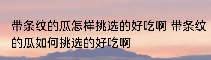带条纹的瓜怎样挑选的好吃啊 带条纹的瓜如何挑选的好吃啊