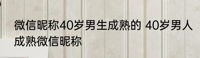 微信昵称40岁男生成熟的 40岁男人成熟微信昵称