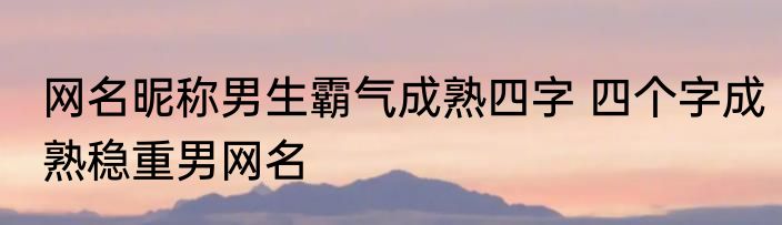 网名昵称男生霸气成熟四字 四个字成熟稳重男网名