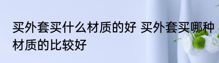 买外套买什么材质的好 买外套买哪种材质的比较好