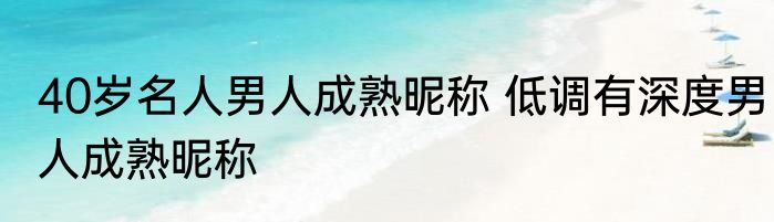 40岁名人男人成熟昵称 低调有深度男人成熟昵称