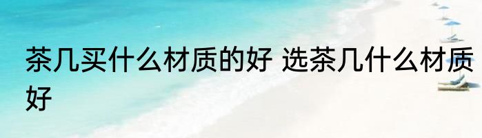 茶几买什么材质的好 选茶几什么材质好
