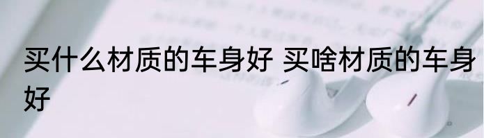 买什么材质的车身好 买啥材质的车身好