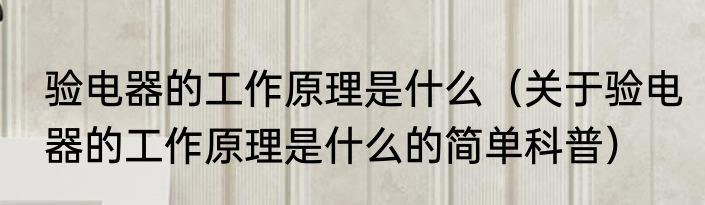 验电器的工作原理是什么（关于验电器的工作原理是什么的简单科普）