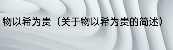 物以希为贵（关于物以希为贵的简述）