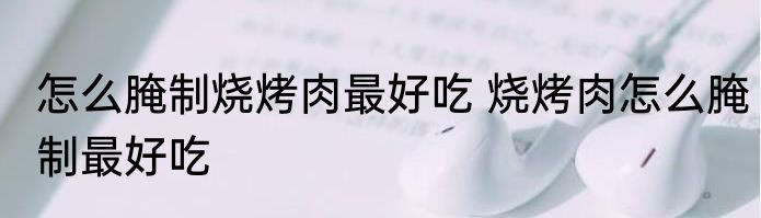怎么腌制烧烤肉最好吃 烧烤肉怎么腌制最好吃