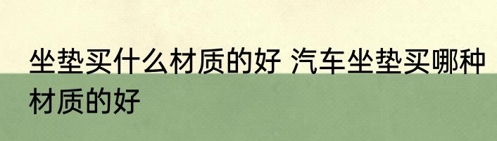 坐垫买什么材质的好 汽车坐垫买哪种材质的好