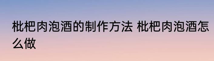 枇杷肉泡酒的制作方法 枇杷肉泡酒怎么做