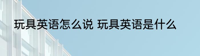 玩具英语怎么说 玩具英语是什么
