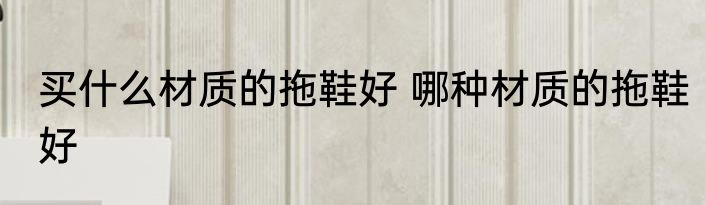 买什么材质的拖鞋好 哪种材质的拖鞋好